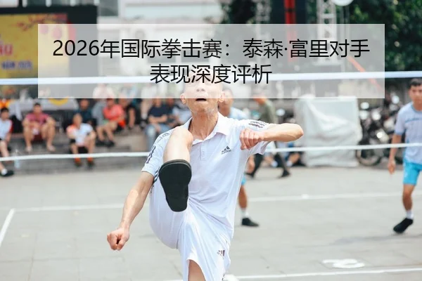 2026年国际拳击赛：泰森·富里对手表现深度评析
