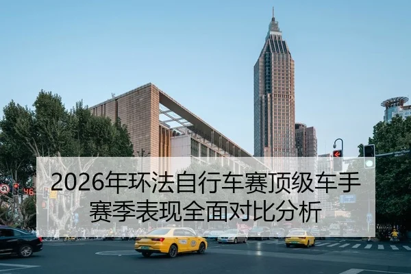 2026年环法自行车赛顶级车手赛季表现全面对比分析