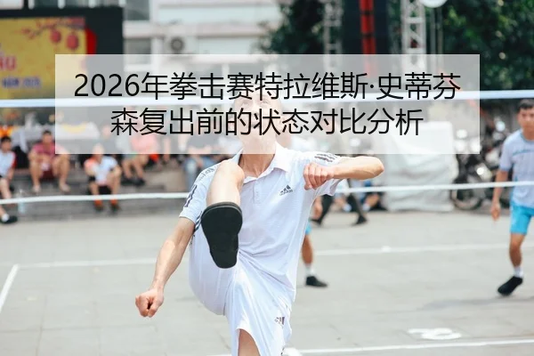 2026年拳击赛特拉维斯·史蒂芬森复出前的状态对比分析