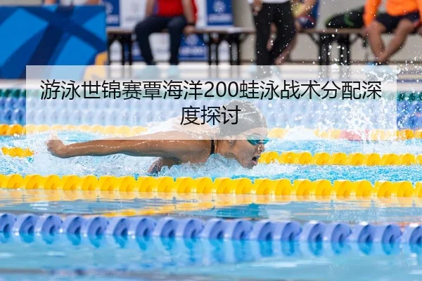 游泳世锦赛覃海洋200蛙泳战术分配深度探讨