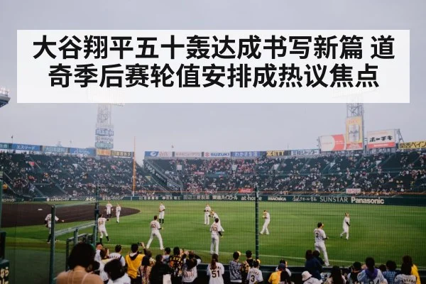 大谷翔平五十轰达成书写新篇 道奇季后赛轮值安排成热议焦点