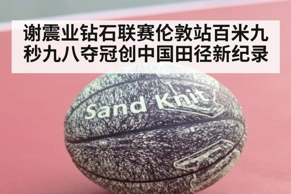 谢震业钻石联赛伦敦站百米九秒九八夺冠创中国田径新纪录