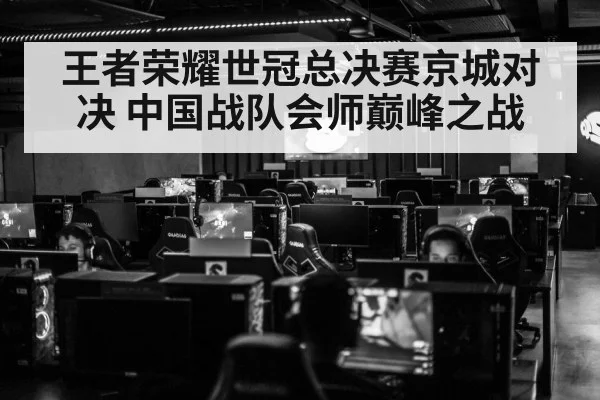王者荣耀世冠总决赛京城对决 中国战队会师巅峰之战