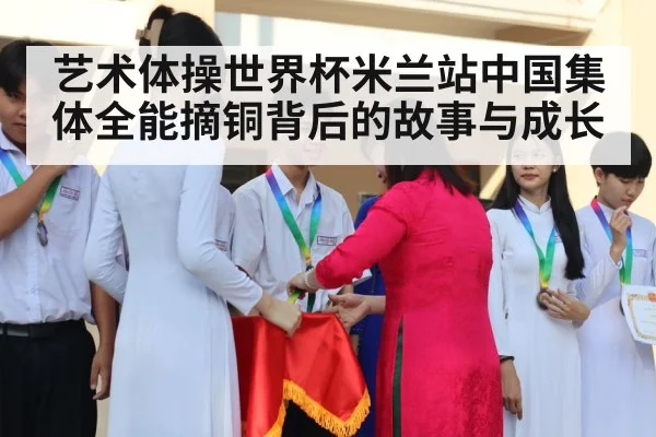 艺术体操世界杯米兰站中国集体全能摘铜背后的故事与成长