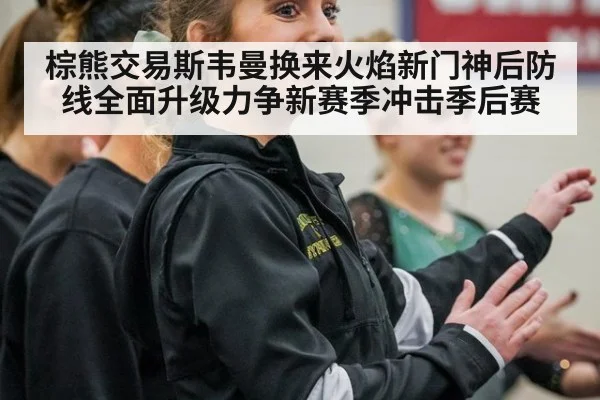 棕熊交易斯韦曼换来火焰新门神后防线全面升级力争新赛季冲击季后赛