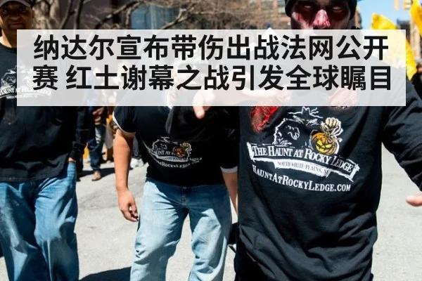 纳达尔宣布带伤出战法网公开赛 红土谢幕之战引发全球瞩目